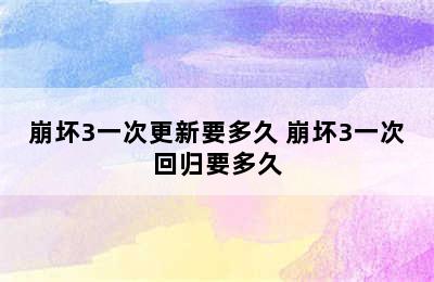 崩坏3一次更新要多久 崩坏3一次回归要多久